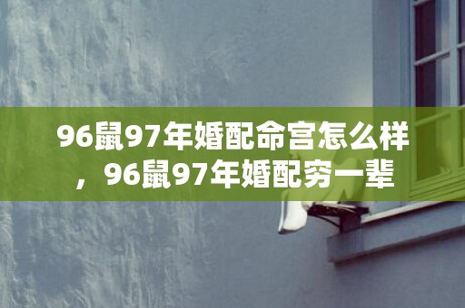 96鼠97年婚配命宫怎么样，96鼠97年婚配穷一辈
