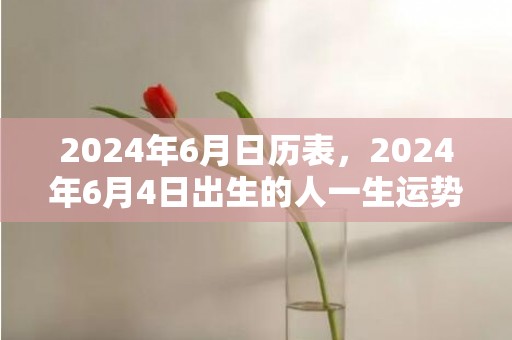 2024年6月日历表，2024年6月4日出生的人一生运势详解男宝宝