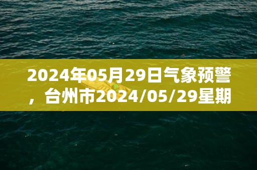 2024年05月29日气象预警，台州市2024/05/29星期三天气预报 大部多云