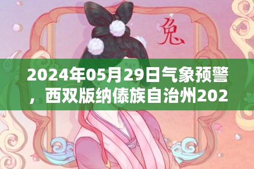 2024年05月29日气象预警，西双版纳傣族自治州2024/05/29周三天气预报 大部小雨转阴
