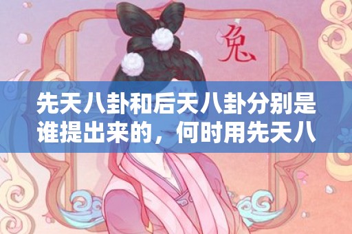 先天八卦和后天八卦分别是谁提出来的，何时用先天八卦何时用后天
