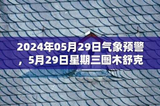 2024年05月29日气象预警，5月29日星期三图木舒克市天气预报 大部多云