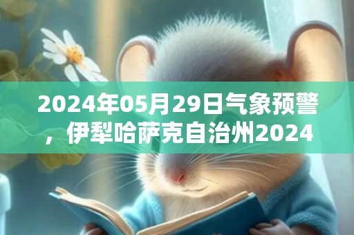 2024年05月29日气象预警，伊犁哈萨克自治州2024/05/29天气预报 大部晴转多云