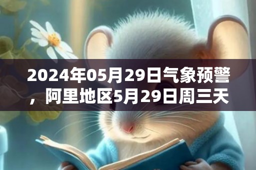 2024年05月29日气象预警，阿里地区5月29日周三天气预报 大部晴转多云