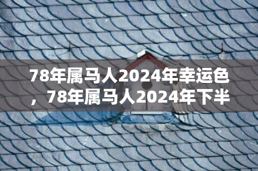 78年属马人2024年幸运色，78年属马人2024年下半年运势