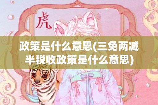政策是什么意思(三免两减半税收政策是什么意思)
