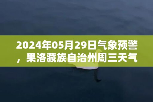 2024年05月29日气象预警，果洛藏族自治州周三天气预报 大部小雨