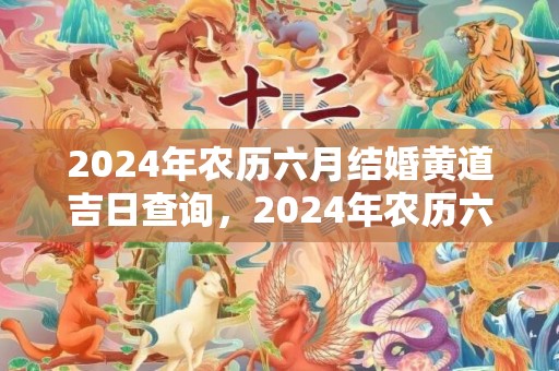 2024年农历六月结婚黄道吉日查询，2024年农历六月十三提车日子好吗