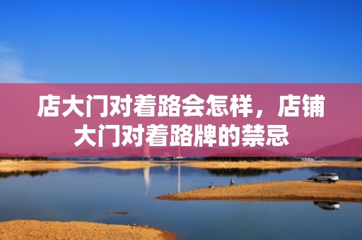 店大门对着路会怎样，店铺大门对着路牌的禁忌