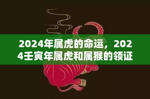 2024年属虎的命运，2024壬寅年属虎和属猴的领证吉日查询