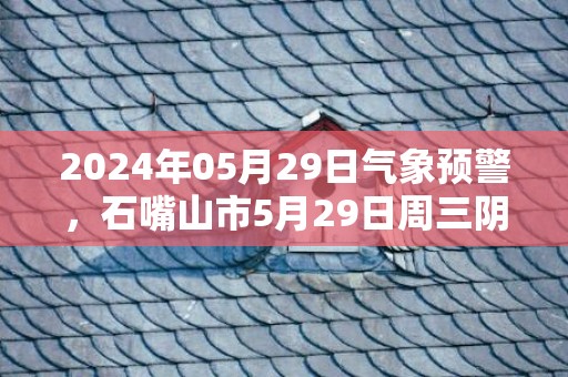 2024年05月29日气象预警，石嘴山市5月29日周三阴转多云最高温度23℃