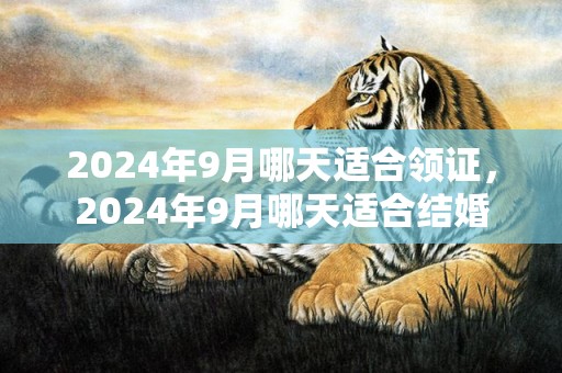 2024年9月哪天适合领证，2024年9月哪天适合结婚