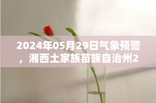 2024年05月29日气象预警，湘西土家族苗族自治州2024-05-29天气预报 大部中雨转大雨