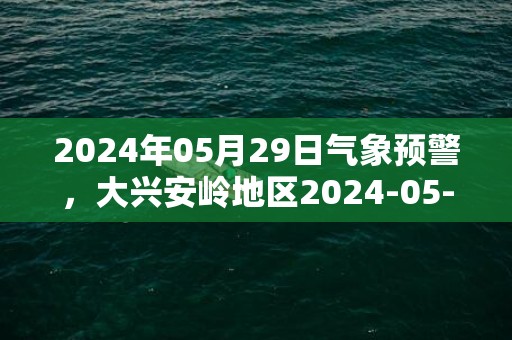2024年05月29日气象预警，大兴安岭地区2024-05-29星期三天气预报 大部多云转晴