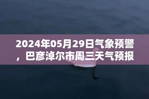 2024年05月29日气象预警，巴彦淖尔市周三天气预报 大部多云转晴