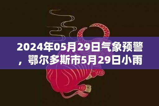 2024年05月29日气象预警，鄂尔多斯市5月29日小雨转多云最高温度26度