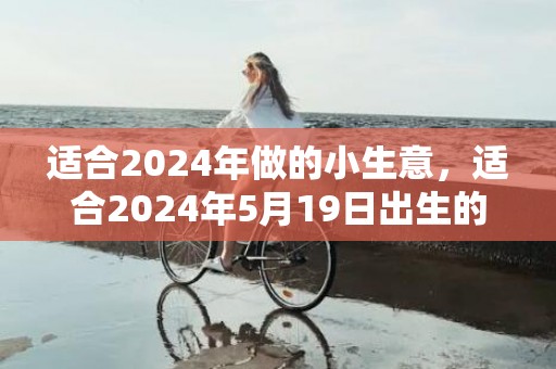 适合2024年做的小生意，适合2024年5月19日出生的男孩名