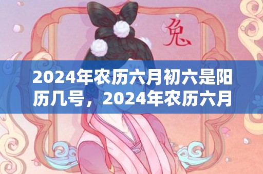 2024年农历六月初六是阳历几号，2024年农历六月二十六出殡好不好
