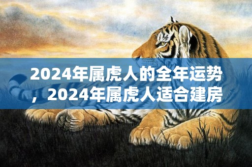 2024年属虎人的全年运势，2024年属虎人适合建房吗