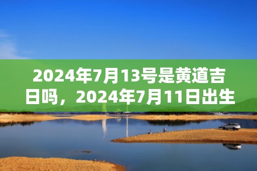 2024年7月13号是黄道吉日吗，2024年7月11日出生的人命好吗男孩
