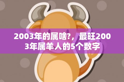 2003年的属啥?，最旺2003年属羊人的5个数字
