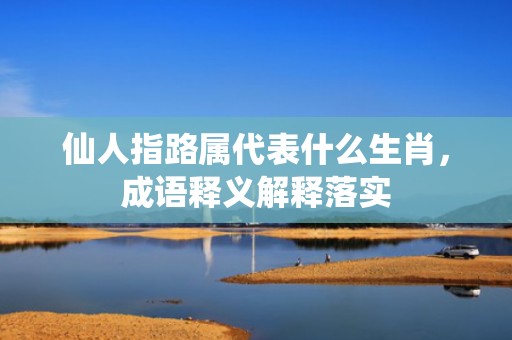 仙人指路属代表什么生肖，成语释义解释落实
