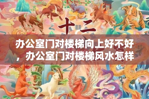 办公室门对楼梯向上好不好，办公室门对楼梯风水怎样化解