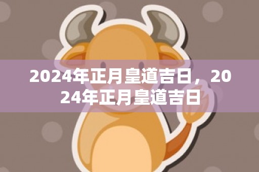 2024年正月皇道吉日，2024年正月皇道吉日