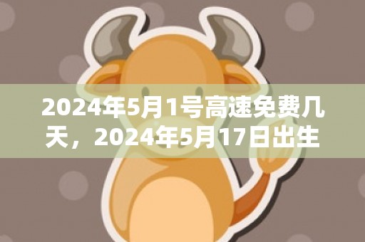 2024年5月1号高速免费几天，2024年5月17日出生女孩取名大全