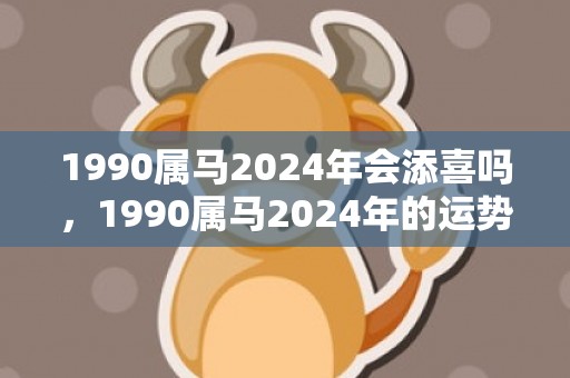 1990属马2024年会添喜吗，1990属马2024年的运势及运程