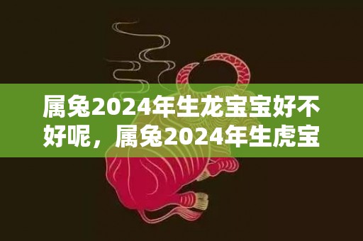 属兔2024年生龙宝宝好不好呢，属兔2024年生虎宝宝好吗