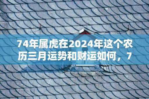 74年属虎在2024年这个农历三月运势和财运如何，74年属虎在2024年怎么样