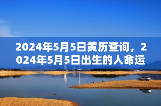 2024年5月5日黄历查询，2024年5月5日出生的人命运好不好男宝宝
