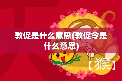 敦促是什么意思(敦促令是什么意思)