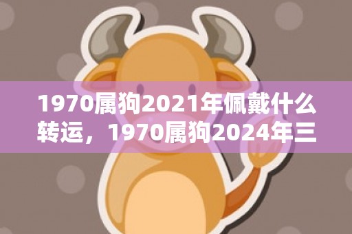 1970属狗2021年佩戴什么转运，1970属狗2024年三大喜事