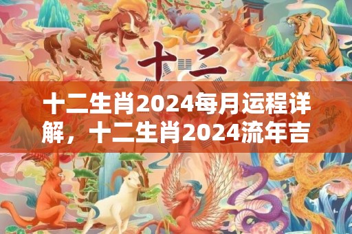 十二生肖2024每月运程详解，十二生肖2024流年吉凶对照表