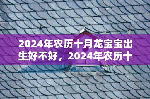 2024年农历十月龙宝宝出生好不好，2024年农历十二月二十四出生的男孩命运