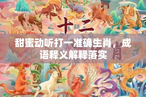 甜蜜动听打一准确生肖，成语释义解释落实