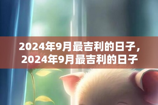 2024年9月最吉利的日子，2024年9月最吉利的日子