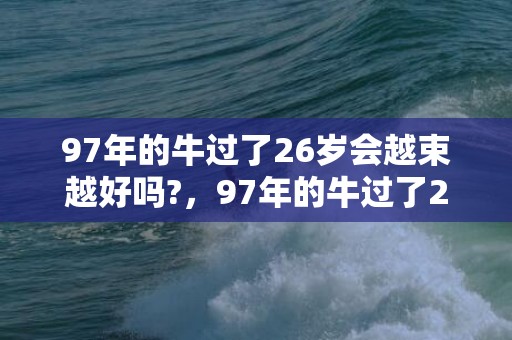 97年的牛过了26岁会越束越好吗?，97年的牛过了24岁会越来越好