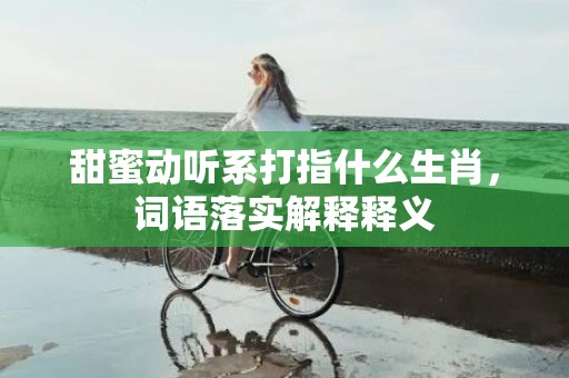 甜蜜动听系打指什么生肖，词语落实解释释义