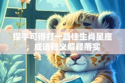 探手可得打一最佳生肖星座，成语释义解释落实