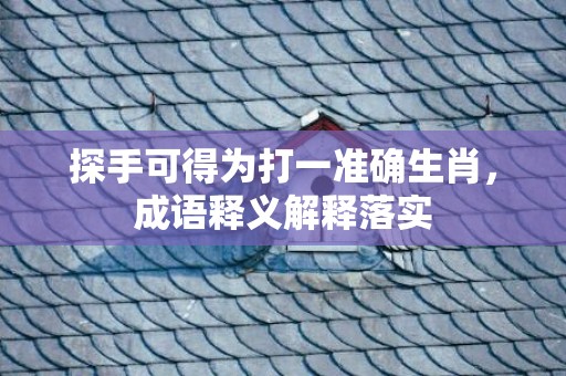 探手可得为打一准确生肖，成语释义解释落实