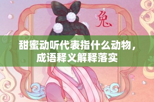 甜蜜动听代表指什么动物，成语释义解释落实