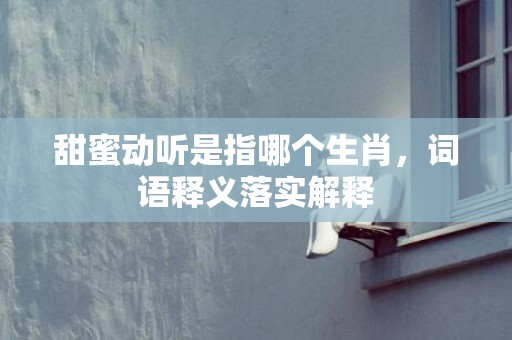 甜蜜动听是指哪个生肖，词语释义落实解释