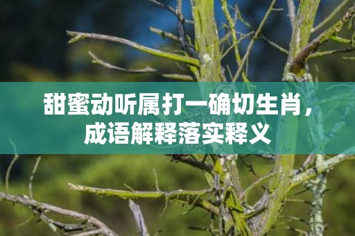 甜蜜动听属打一确切生肖，成语解释落实释义