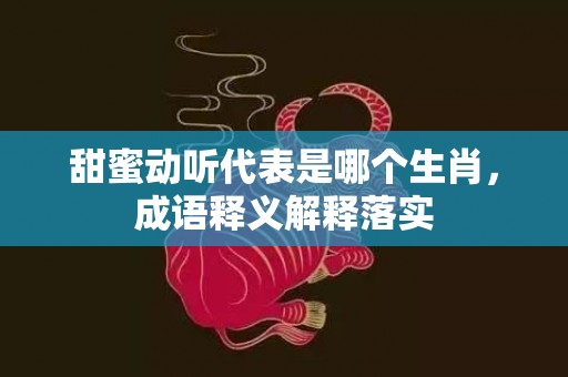 甜蜜动听代表是哪个生肖，成语释义解释落实