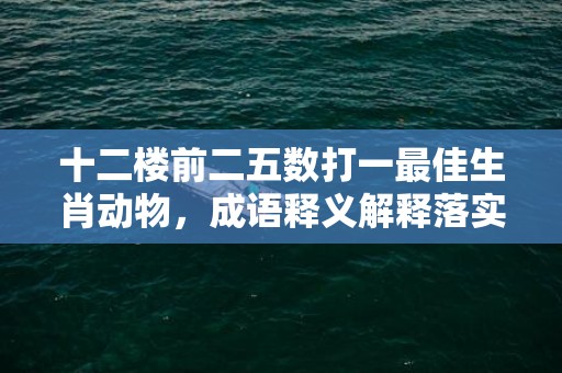 十二楼前二五数打一最佳生肖动物，成语释义解释落实