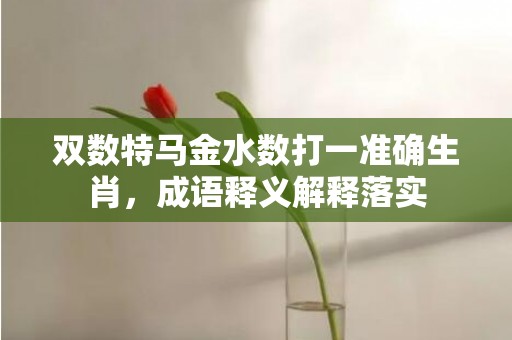 双数特马金水数打一准确生肖，成语释义解释落实