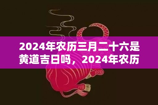 2024年农历三月二十六是黄道吉日吗，2024年农历三月廿六日出行吉不吉利